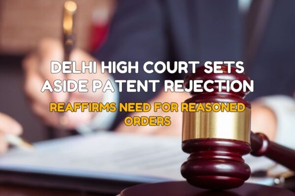 Delhi High Court Sets Aside Patent Rejection; Reaffirms Need for Reasoned Orders