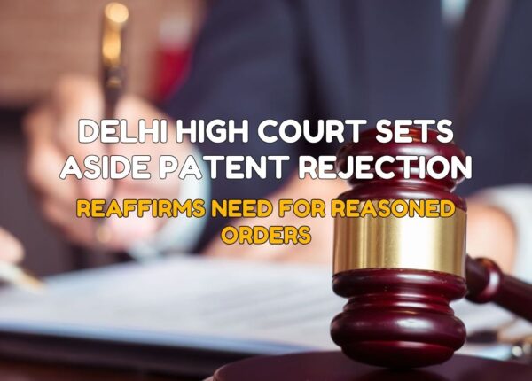 Delhi High Court Sets Aside Patent Rejection; Reaffirms Need for Reasoned Orders