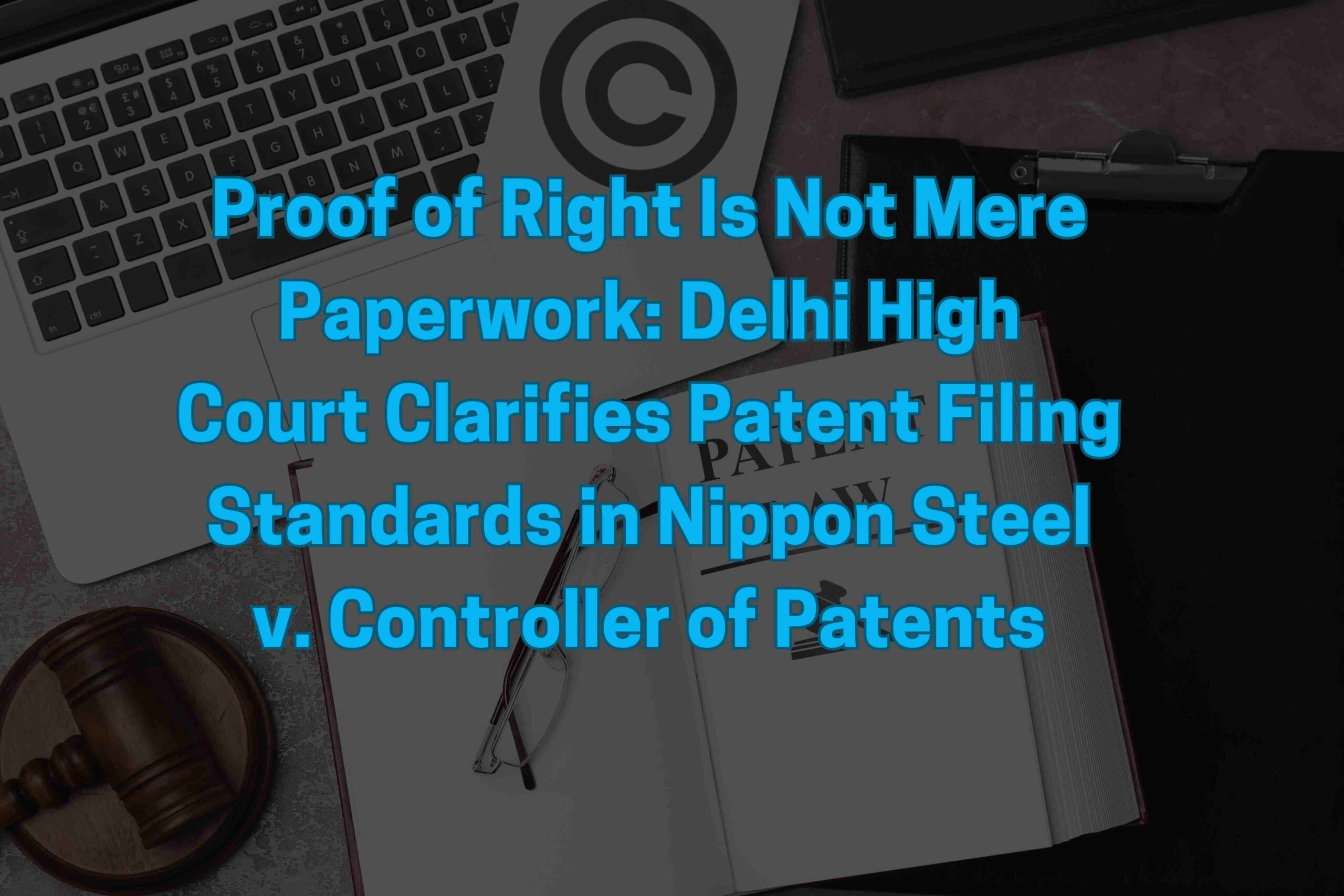 Proof of Right Is Not Mere Paperwork: Delhi High Court Clarifies Patent Filing Standards in Nippon Steel v. Controller of Patents