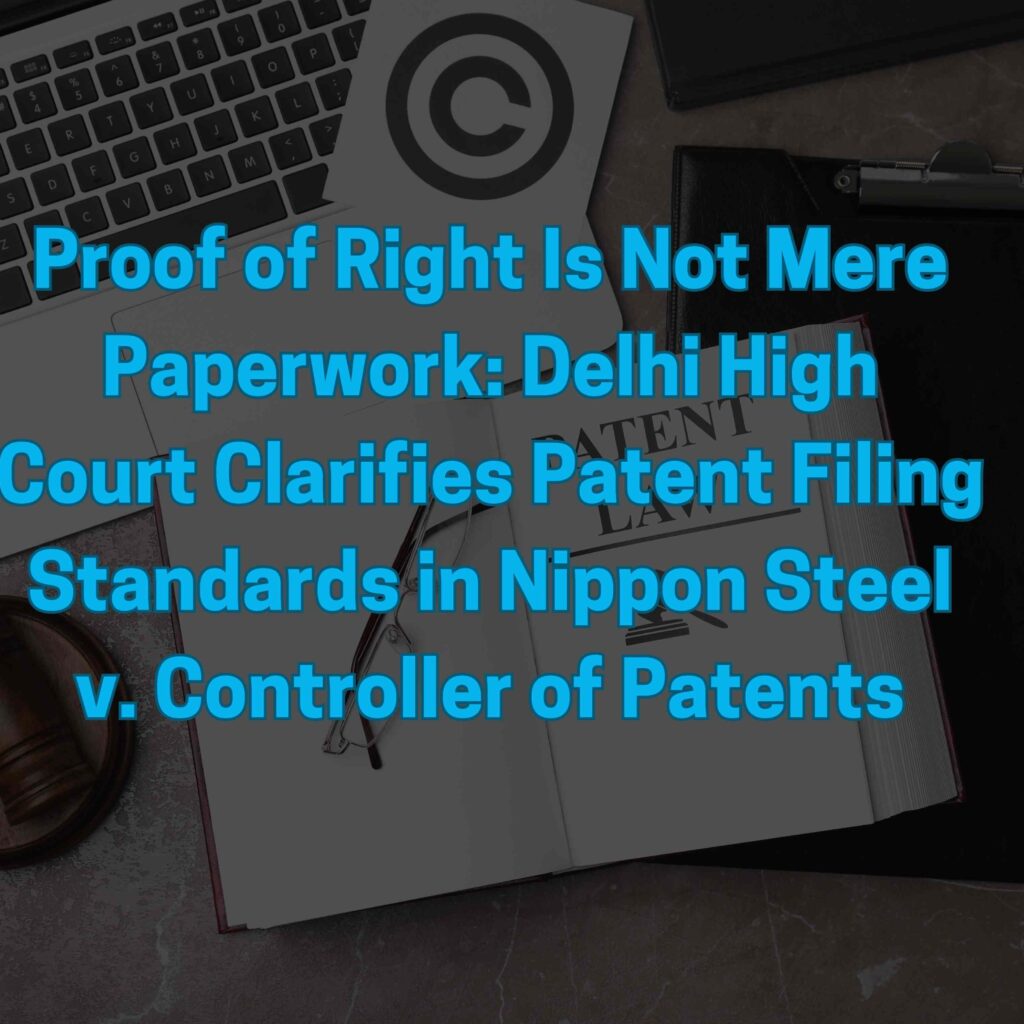 Proof of Right Is Not Mere Paperwork – Delhi High Court Clarifies Patent Filing Standards in Nippon Steel v. Controller of Patents