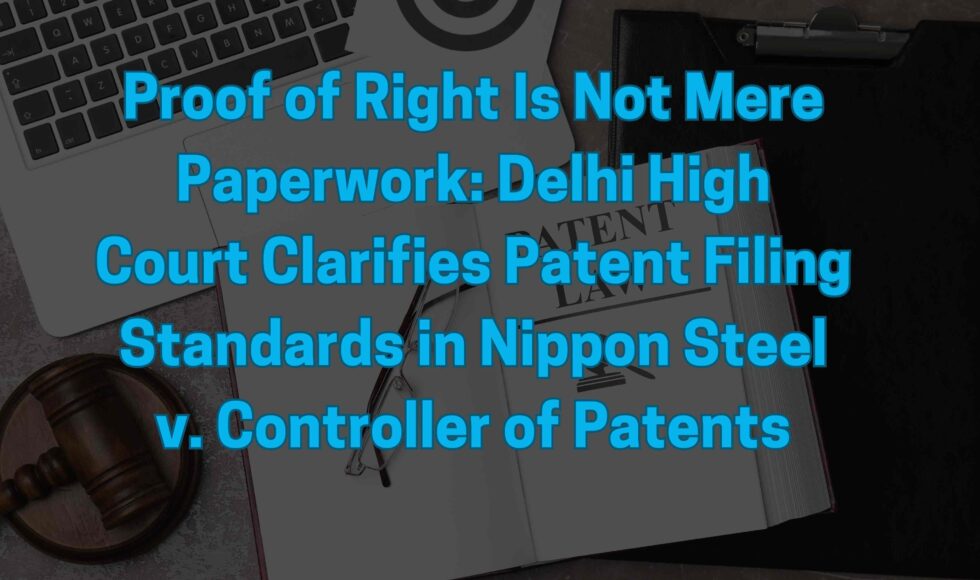 Proof of Right Is Not Mere Paperwork: Delhi High Court Clarifies Patent Filing Standards in Nippon Steel v. Controller of Patents