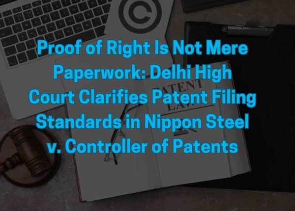 Proof of Right Is Not Mere Paperwork: Delhi High Court Clarifies Patent Filing Standards in Nippon Steel v. Controller of Patents
