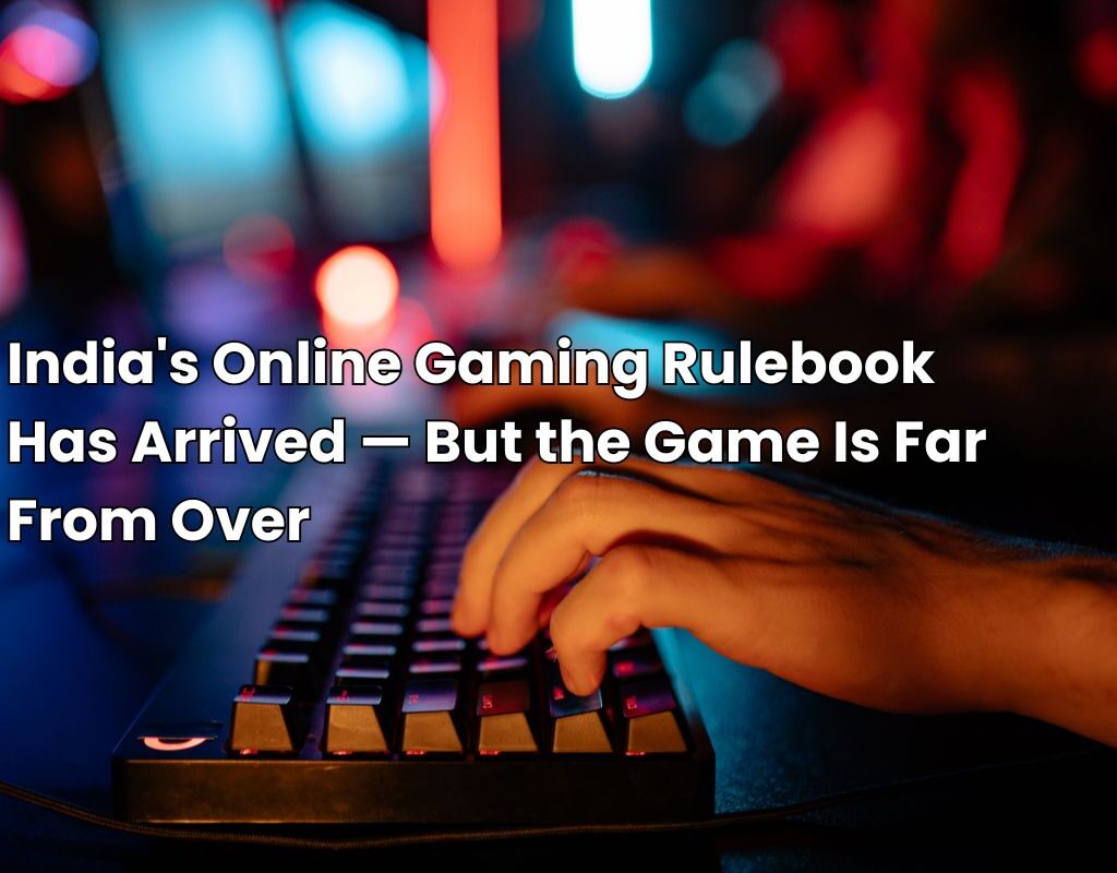 India’s Online Gaming Rulebook Has Arrived — But the Game Is Far From Over