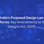 India’s Proposed Design Law Reforms: Key Amendments to the Designs Act, 2000