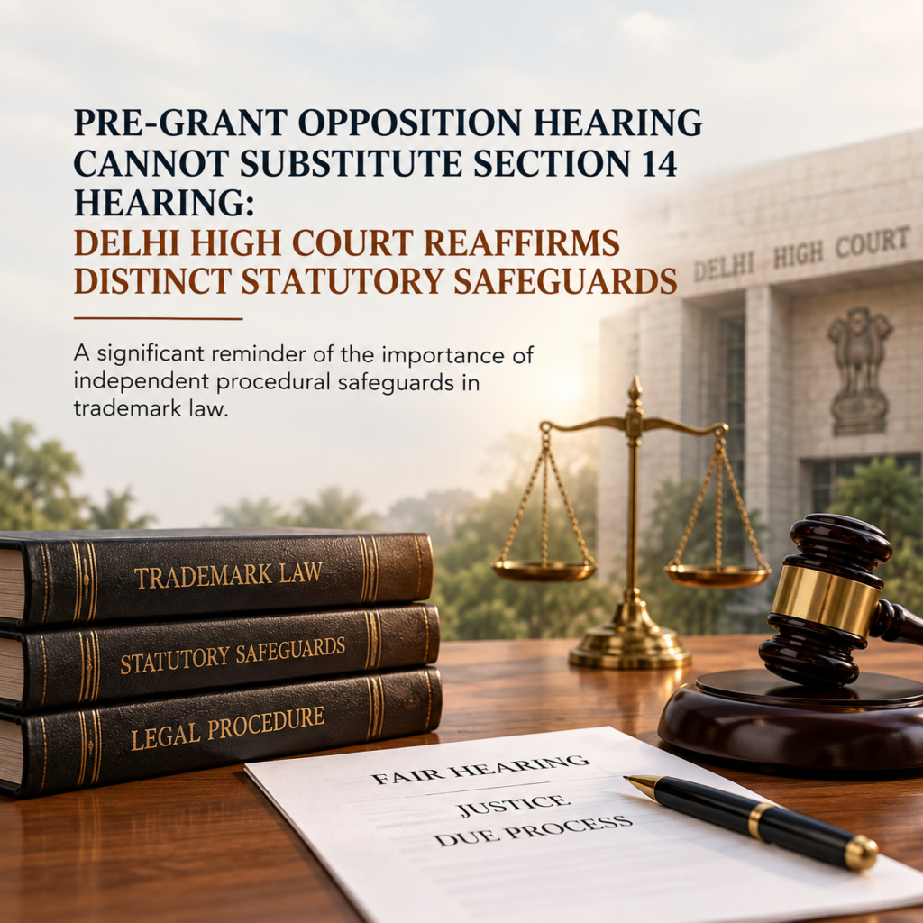 Pre-Grant Opposition Hearing Cannot Substitute Section 14 Hearing: Delhi High Court Reaffirms Distinct Statutory Safeguards