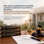 Pre-Grant Opposition Hearing Cannot Substitute Section 14 Hearing: Delhi High Court Reaffirms Distinct Statutory Safeguards